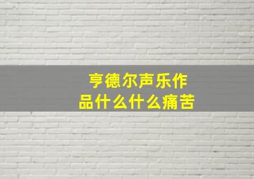 亨德尔声乐作品什么什么痛苦