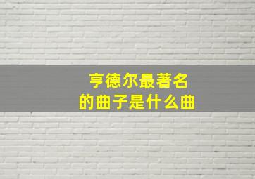 亨德尔最著名的曲子是什么曲