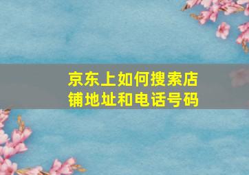 京东上如何搜索店铺地址和电话号码