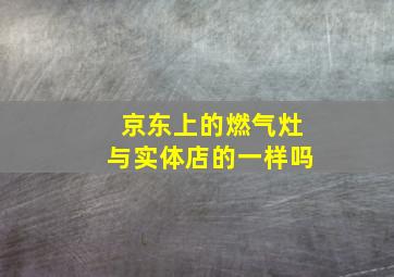 京东上的燃气灶与实体店的一样吗