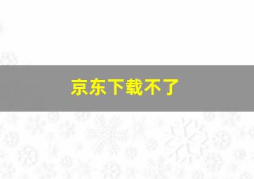 京东下载不了