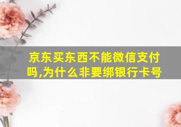 京东买东西不能微信支付吗,为什么非要绑银行卡号