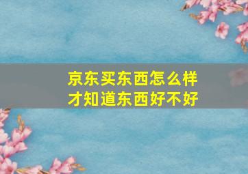 京东买东西怎么样才知道东西好不好