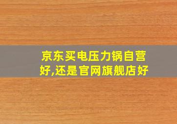 京东买电压力锅自营好,还是官网旗舰店好