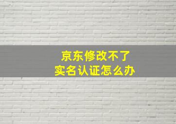 京东修改不了实名认证怎么办