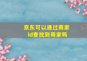 京东可以通过商家id查找到商家吗