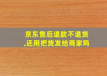 京东售后退款不退货,还用把货发给商家吗