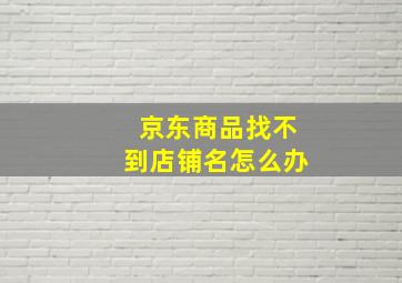 京东商品找不到店铺名怎么办