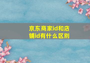 京东商家id和店铺id有什么区别