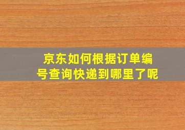 京东如何根据订单编号查询快递到哪里了呢