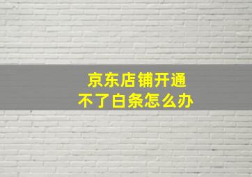 京东店铺开通不了白条怎么办