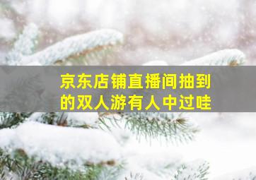 京东店铺直播间抽到的双人游有人中过哇