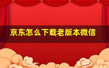 京东怎么下载老版本微信