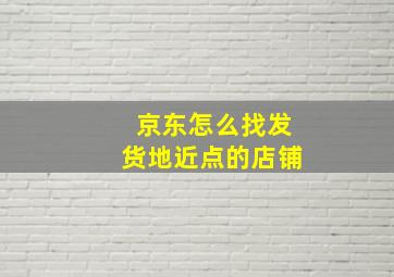 京东怎么找发货地近点的店铺