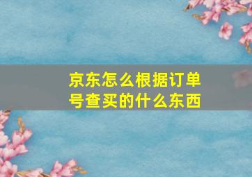 京东怎么根据订单号查买的什么东西