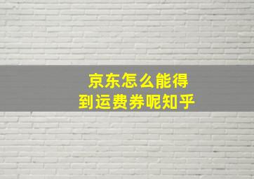 京东怎么能得到运费券呢知乎