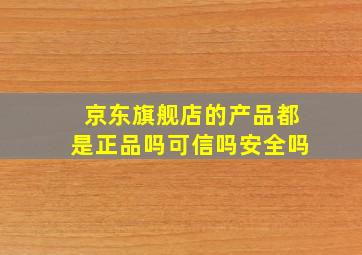 京东旗舰店的产品都是正品吗可信吗安全吗