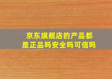 京东旗舰店的产品都是正品吗安全吗可信吗