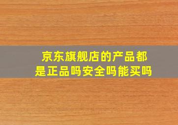 京东旗舰店的产品都是正品吗安全吗能买吗