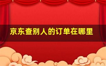 京东查别人的订单在哪里