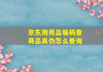 京东用商品编码查商品真伪怎么查询