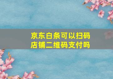 京东白条可以扫码店铺二维码支付吗