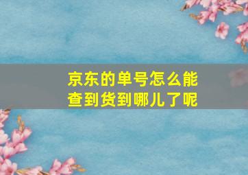 京东的单号怎么能查到货到哪儿了呢