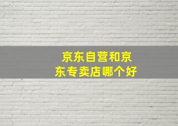 京东自营和京东专卖店哪个好