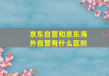 京东自营和京东海外自营有什么区别