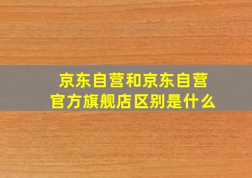 京东自营和京东自营官方旗舰店区别是什么