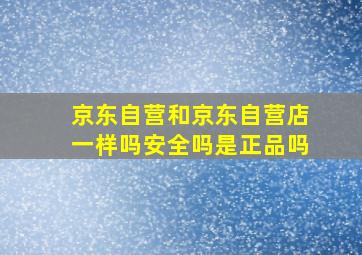 京东自营和京东自营店一样吗安全吗是正品吗