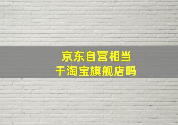 京东自营相当于淘宝旗舰店吗