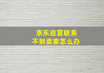 京东自营联系不到卖家怎么办