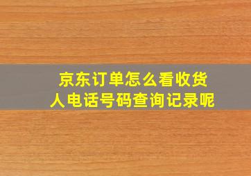 京东订单怎么看收货人电话号码查询记录呢