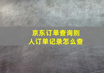 京东订单查询别人订单记录怎么查