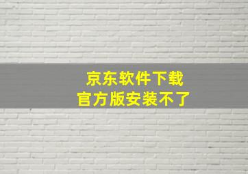 京东软件下载官方版安装不了