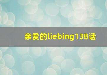 亲爱的liebing138话