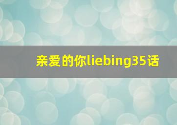 亲爱的你liebing35话