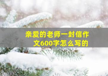 亲爱的老师一封信作文600字怎么写的