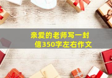 亲爱的老师写一封信350字左右作文