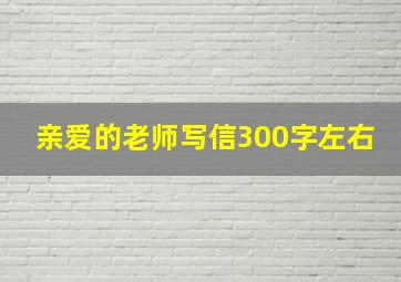 亲爱的老师写信300字左右