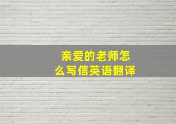 亲爱的老师怎么写信英语翻译