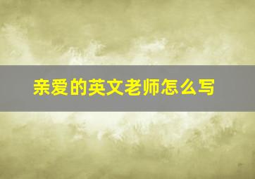 亲爱的英文老师怎么写