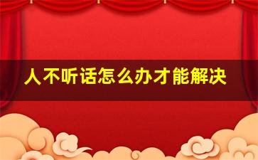 人不听话怎么办才能解决