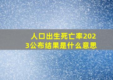 人口出生死亡率2023公布结果是什么意思