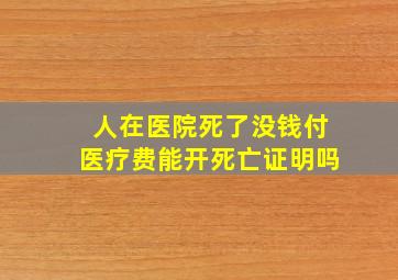 人在医院死了没钱付医疗费能开死亡证明吗