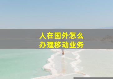 人在国外怎么办理移动业务