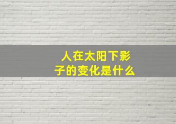 人在太阳下影子的变化是什么