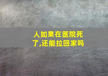 人如果在医院死了,还能拉回家吗