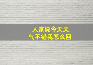 人家说今天天气不错我怎么回